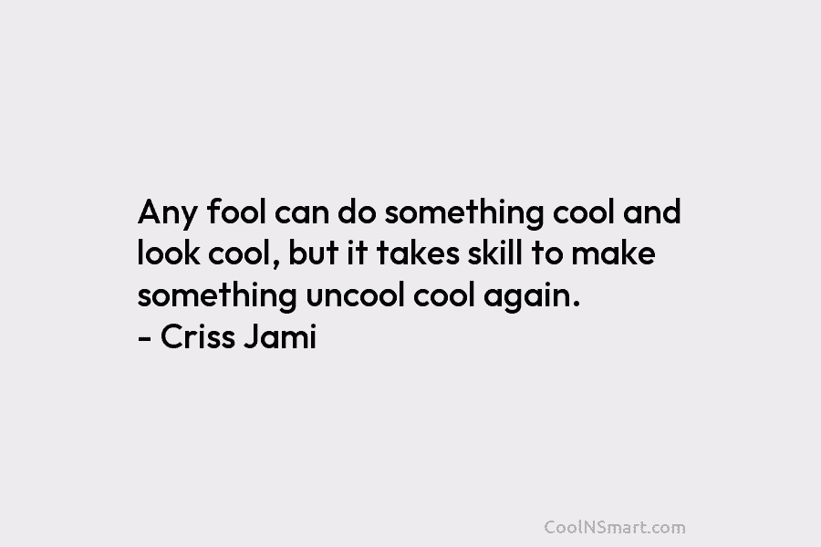 Any fool can do something cool and look cool, but it takes skill to make something uncool cool again. –...