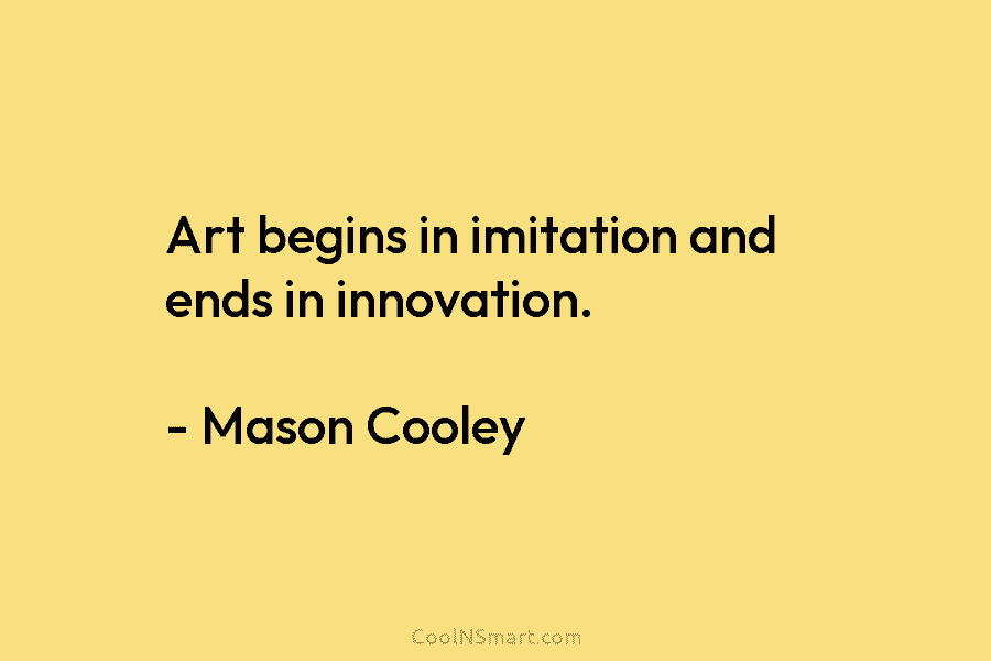 Art begins in imitation and ends in innovation. – Mason Cooley