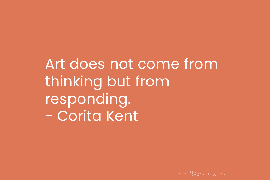 Art does not come from thinking but from responding. – Corita Kent