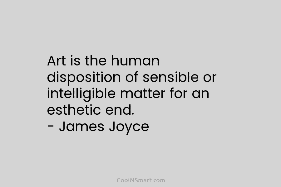Art is the human disposition of sensible or intelligible matter for an esthetic end. – James Joyce