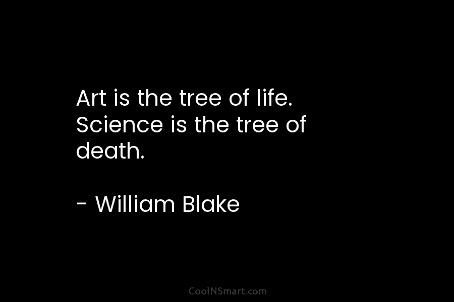 Art is the tree of life. Science is the tree of death. – William Blake