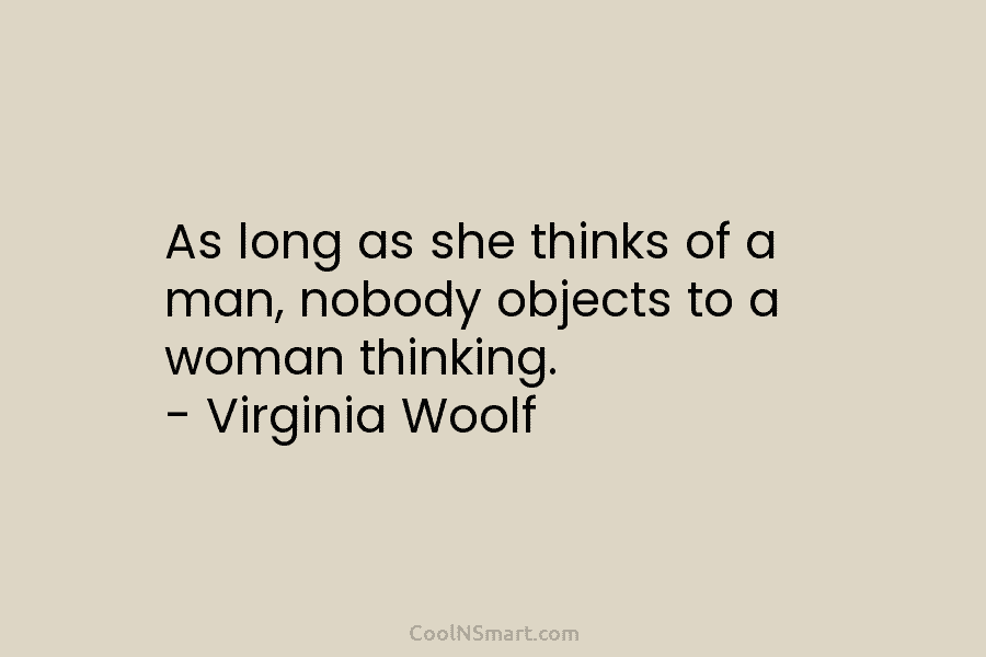 As long as she thinks of a man, nobody objects to a woman thinking. – Virginia Woolf