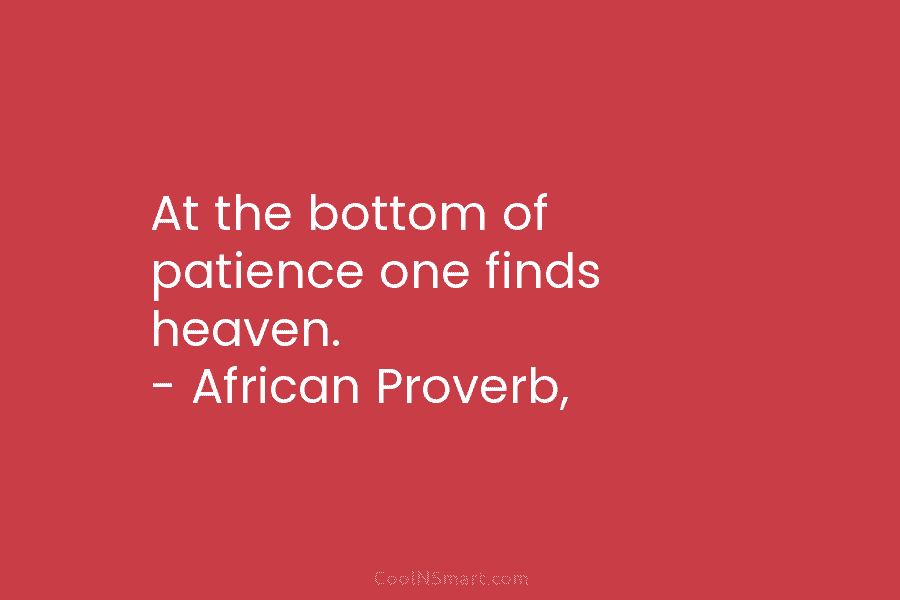 At the bottom of patience one finds heaven. – African Proverb,
