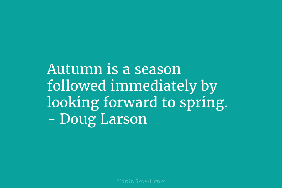 Autumn is a season followed immediately by looking forward to spring. – Doug Larson