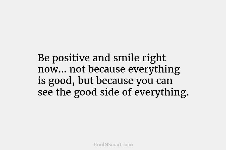 Be positive and smile right now… not because everything is good, but because you can...