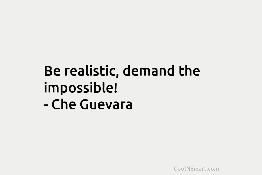Be realistic, demand the impossible! – Che Guevara