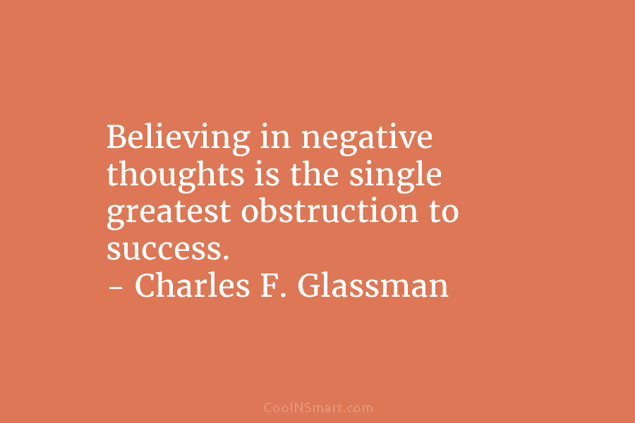 Believing in negative thoughts is the single greatest obstruction to success. – Charles F. Glassman