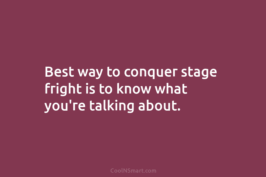 Best way to conquer stage fright is to know what you’re talking about.