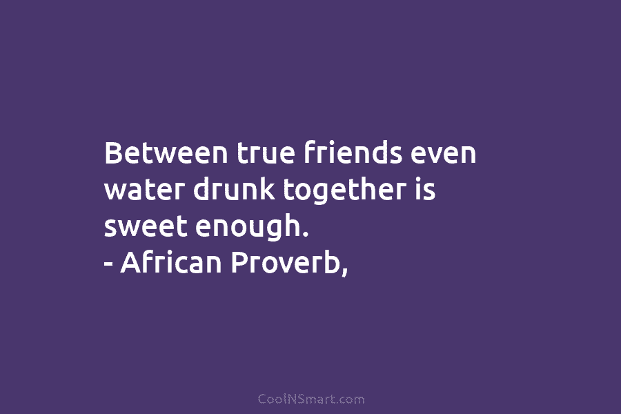 Between true friends even water drunk together is sweet enough. – African Proverb,