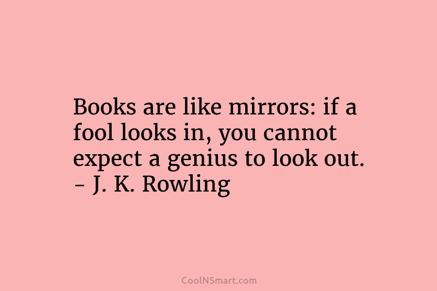 Books are like mirrors: if a fool looks in, you cannot expect a genius to...