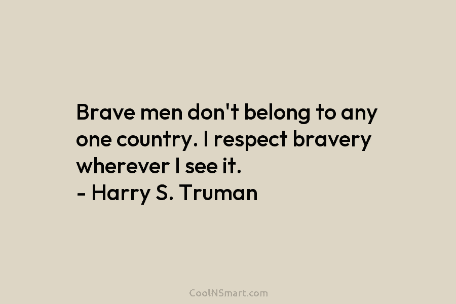 Brave men don’t belong to any one country. I respect bravery wherever I see it. – Harry S. Truman