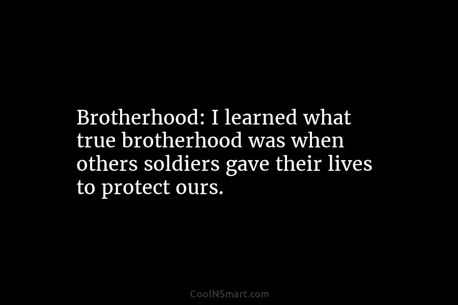 Brotherhood: I learned what true brotherhood was when others soldiers gave their lives to protect...