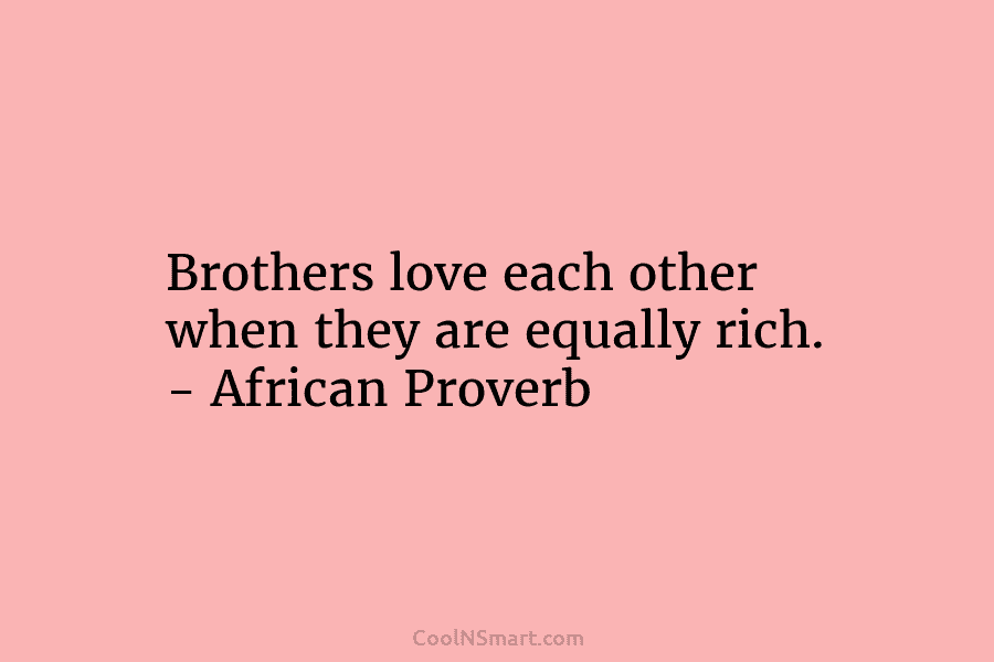 Brothers love each other when they are equally rich. – African Proverb