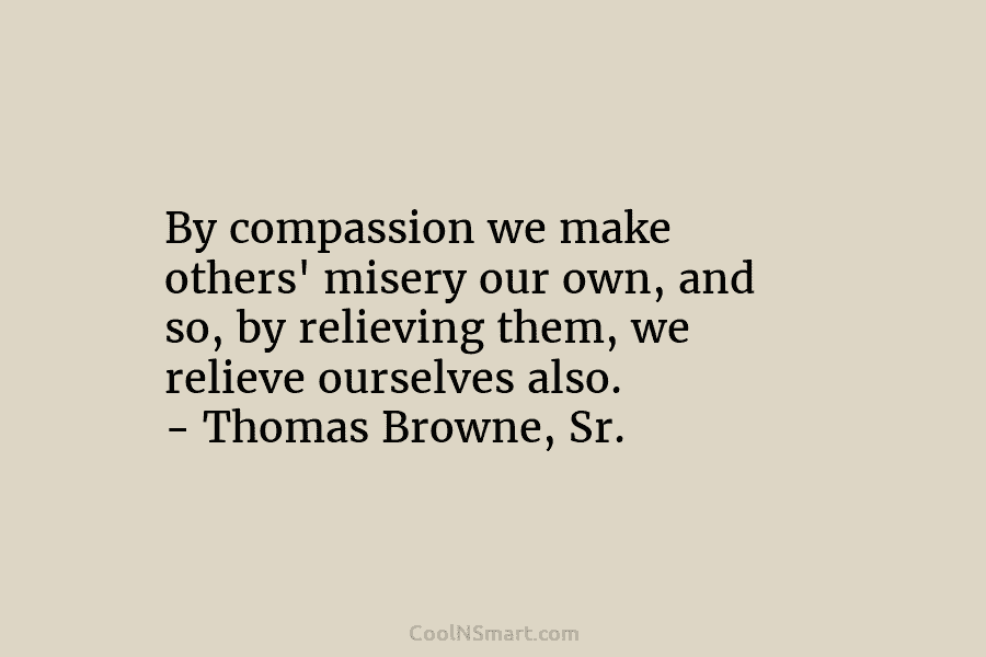 By compassion we make others’ misery our own, and so, by relieving them, we relieve...