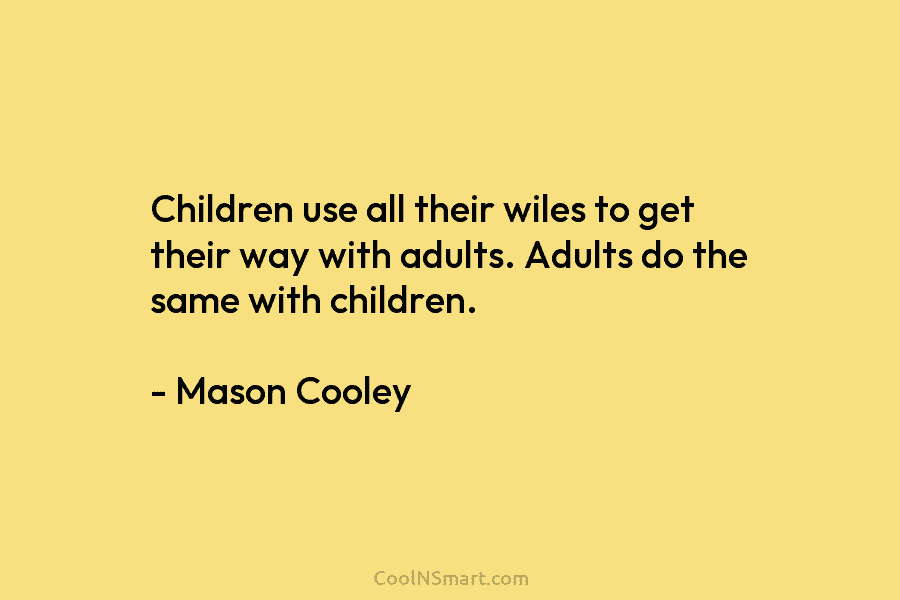 Children use all their wiles to get their way with adults. Adults do the same with children. – Mason Cooley