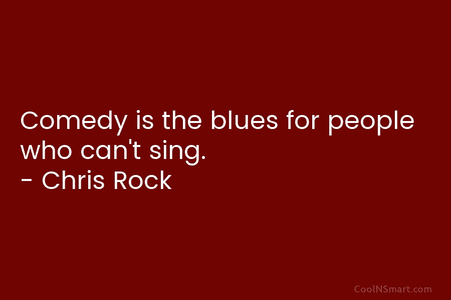 Comedy is the blues for people who can’t sing. – Chris Rock
