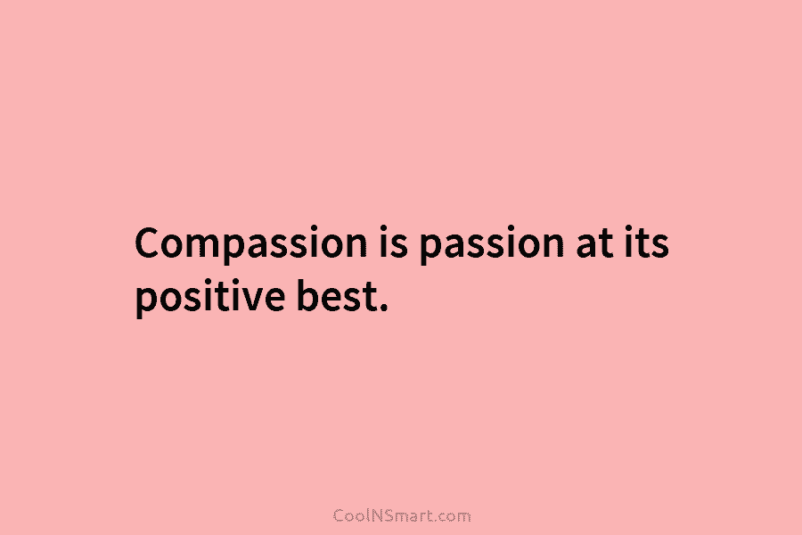 Compassion is passion at its positive best.