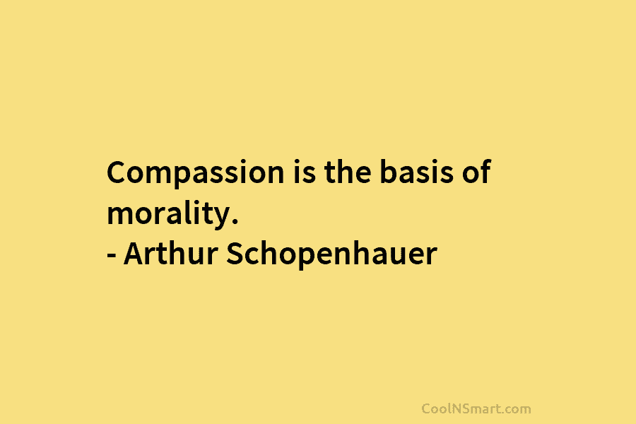 Compassion is the basis of morality. – Arthur Schopenhauer