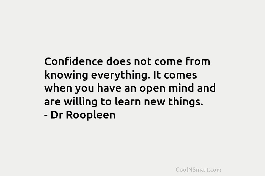 Confidence does not come from knowing everything. It comes when you have an open mind and are willing to learn...