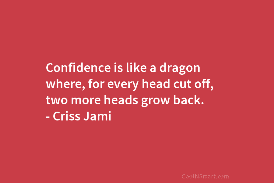 Confidence is like a dragon where, for every head cut off, two more heads grow...
