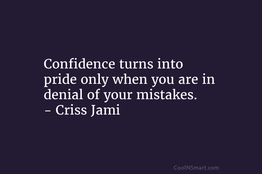 Confidence turns into pride only when you are in denial of your mistakes. – Criss Jami