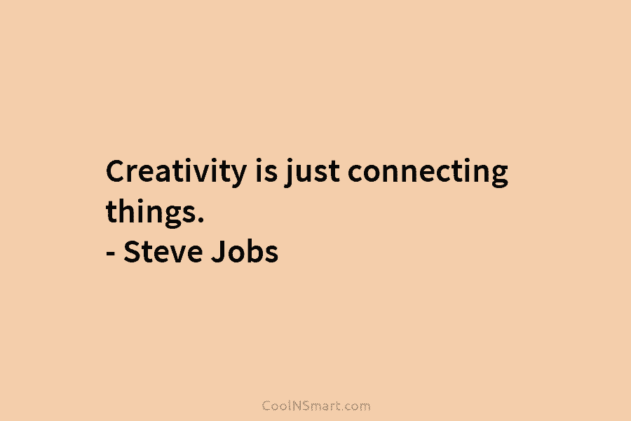 Creativity is just connecting things. – Steve Jobs
