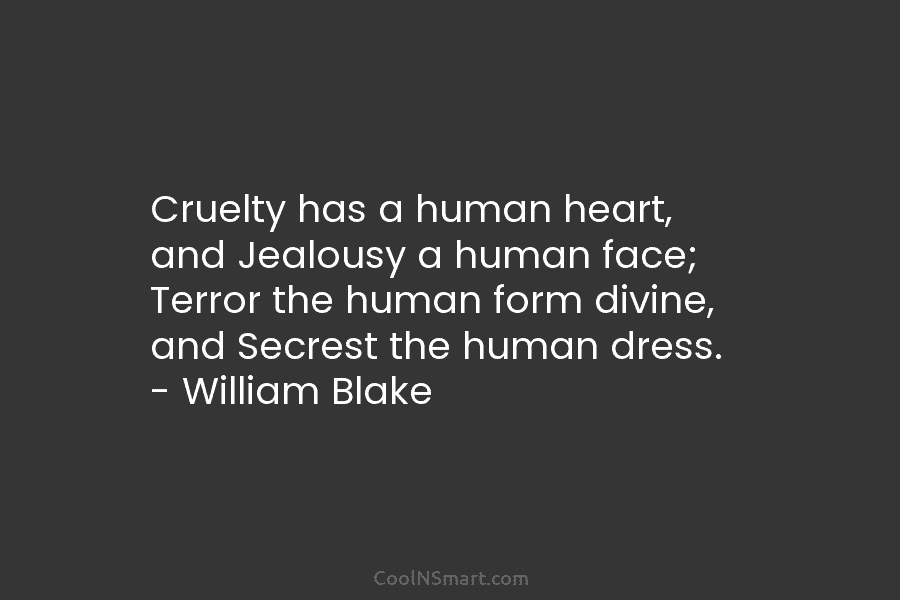 Cruelty has a human heart, and Jealousy a human face; Terror the human form divine, and Secrest the human dress....