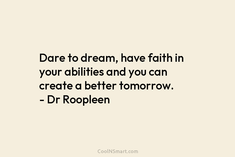 Dare to dream, have faith in your abilities and you can create a better tomorrow. – Dr Roopleen