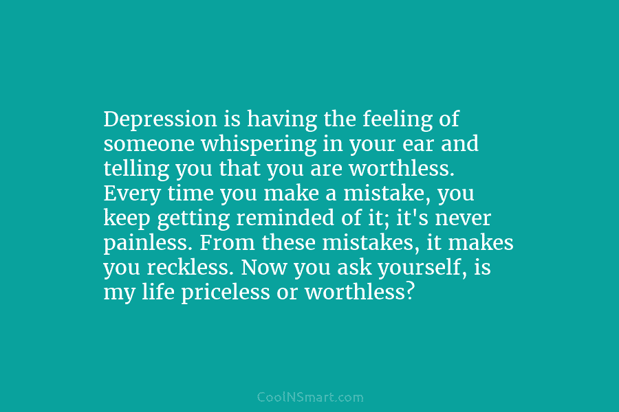 Depression is having the feeling of someone whispering in your ear and telling you that you are worthless. Every time...