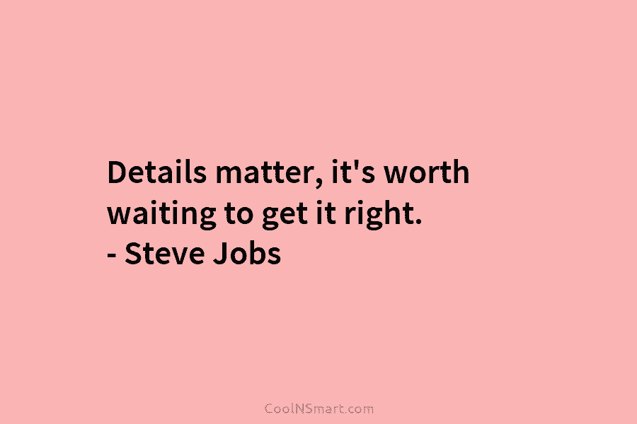 Details matter, it’s worth waiting to get it right. – Steve Jobs