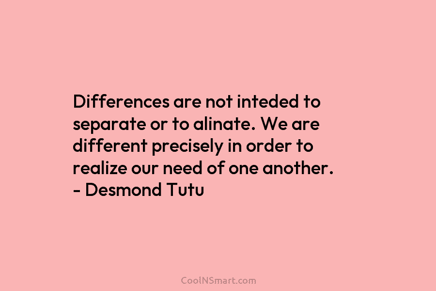Differences are not inteded to separate or to alinate. We are different precisely in order...