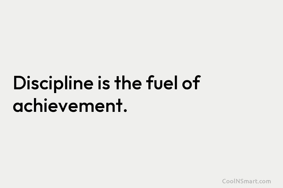 Discipline is the fuel of achievement.