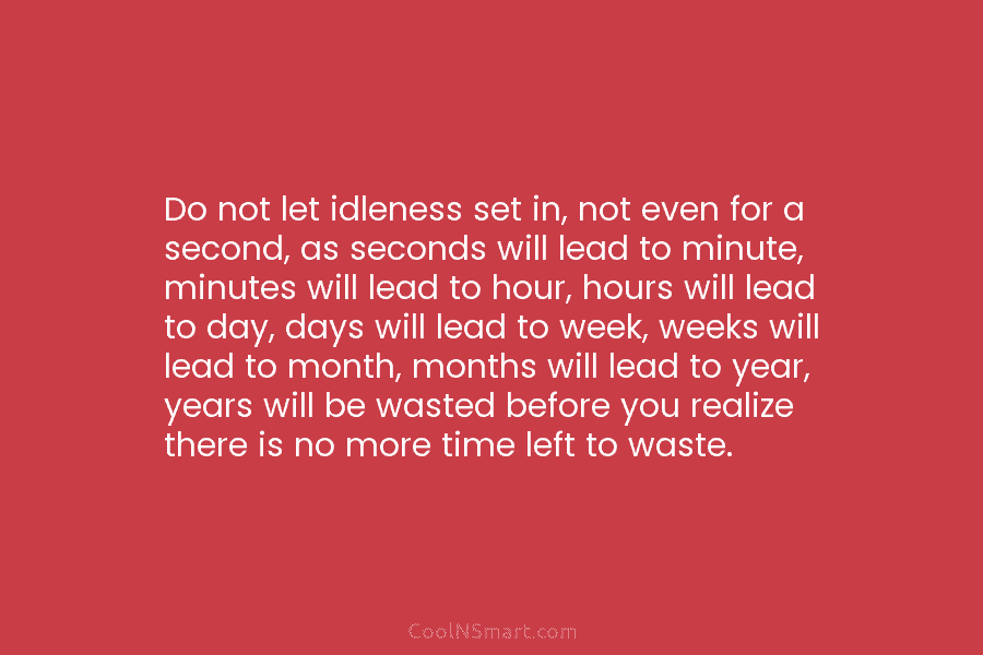 Do not let idleness set in, not even for a second, as seconds will lead to minute, minutes will lead...