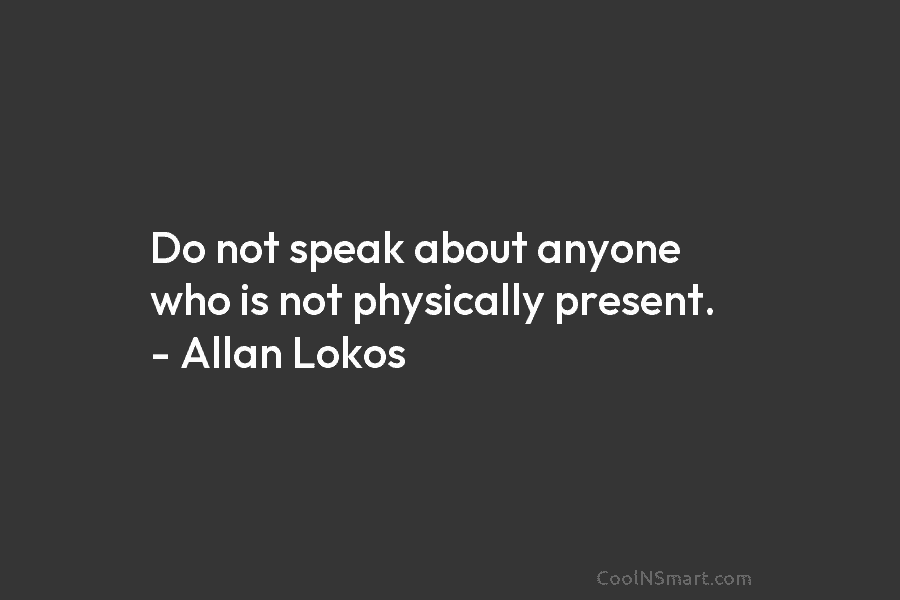 Do not speak about anyone who is not physically present. – Allan Lokos