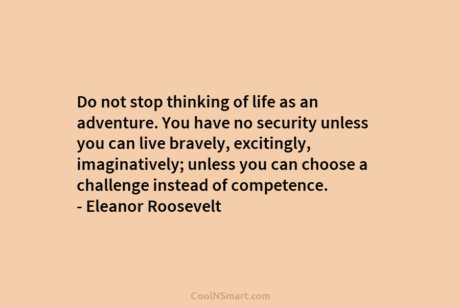 Do not stop thinking of life as an adventure. You have no security unless you...