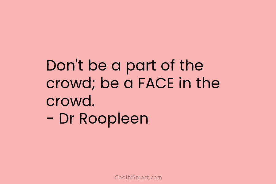 Don’t be a part of the crowd; be a FACE in the crowd. – Dr Roopleen