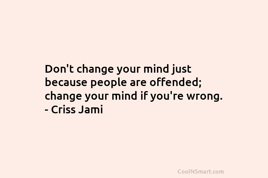 Don’t change your mind just because people are offended; change your mind if you’re wrong. – Criss Jami