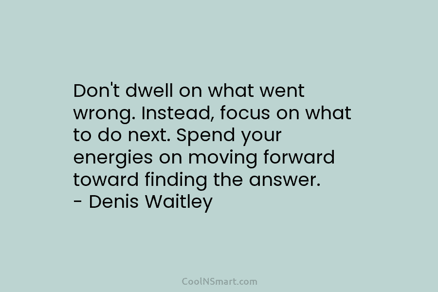 Don’t dwell on what went wrong. Instead, focus on what to do next. Spend your...