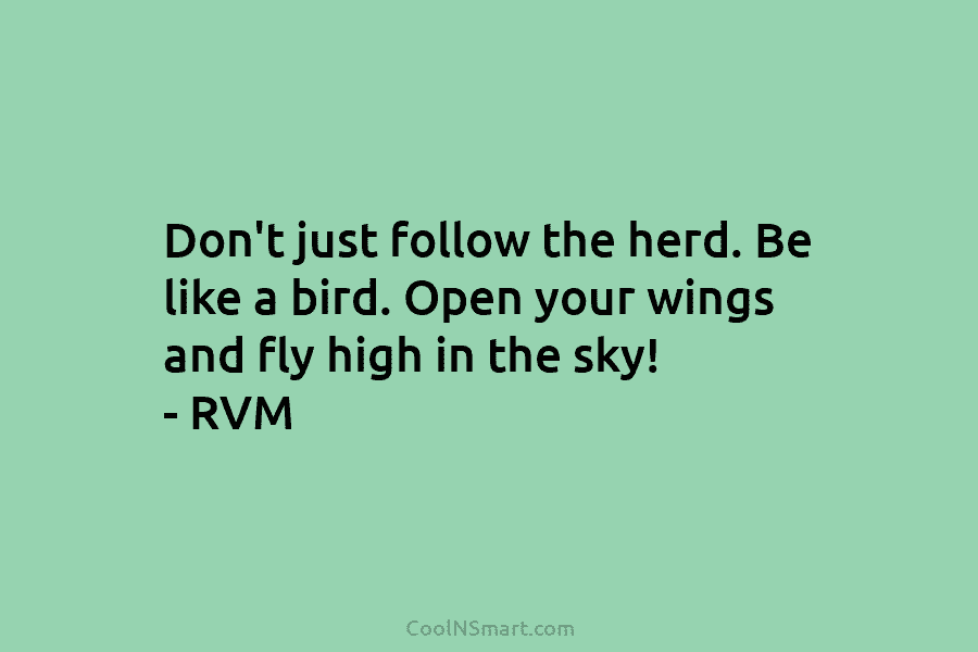Don’t just follow the herd. Be like a bird. Open your wings and fly high in the sky! – RVM