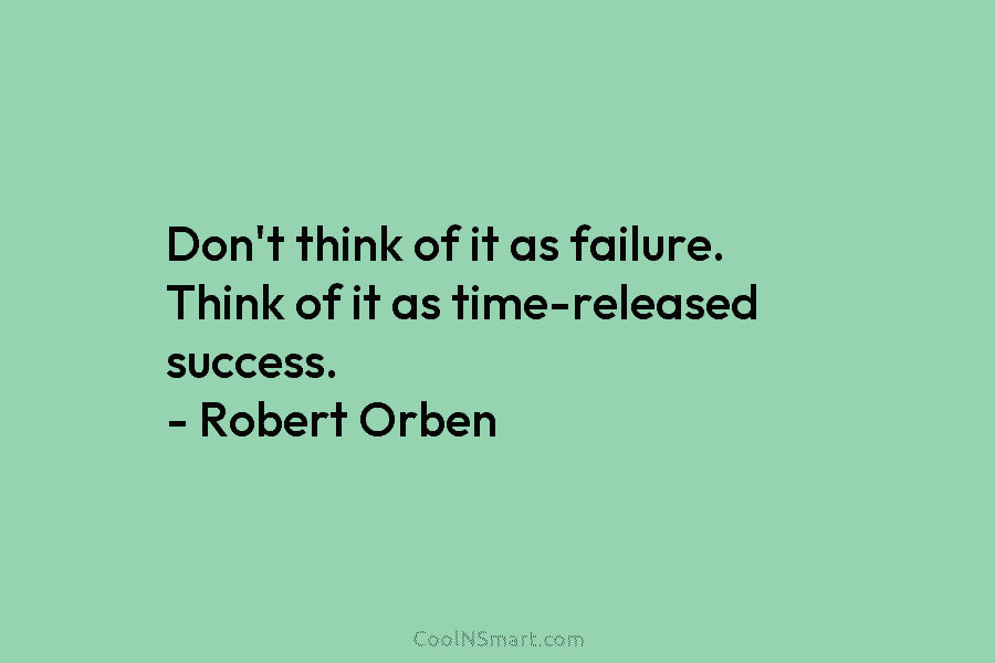 Don’t think of it as failure. Think of it as time-released success. – Robert Orben