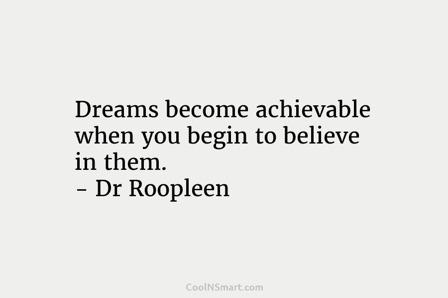 Dreams become achievable when you begin to believe in them. – Dr Roopleen