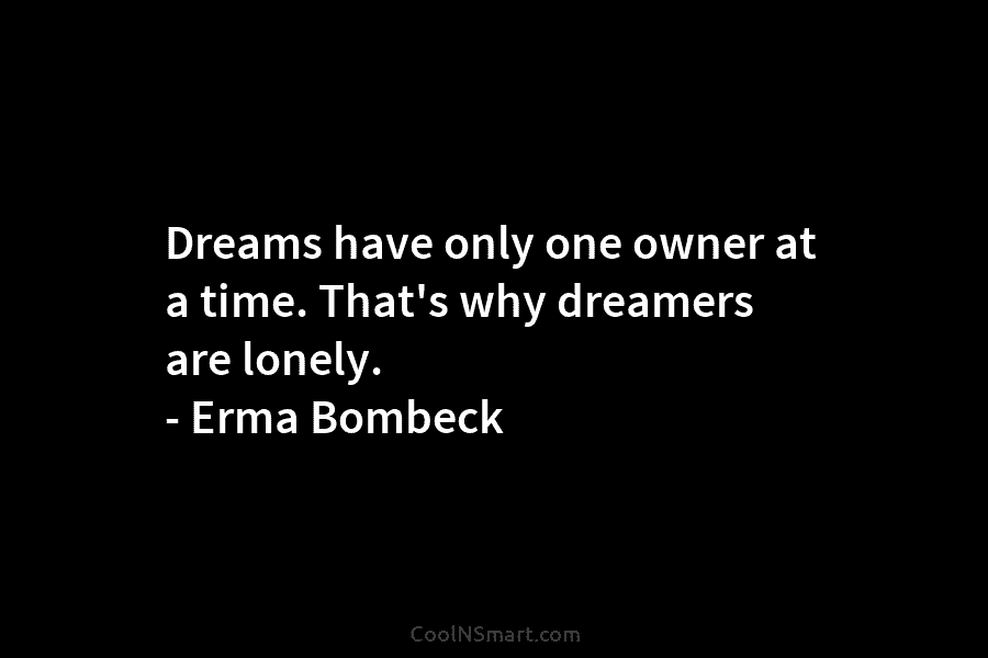 Dreams have only one owner at a time. That’s why dreamers are lonely. – Erma Bombeck