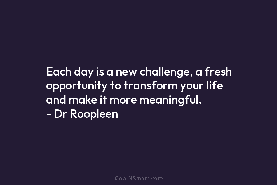 Each day is a new challenge, a fresh opportunity to transform your life and make it more meaningful. – Dr...