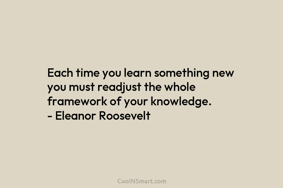 Each time you learn something new you must readjust the whole framework of your knowledge....
