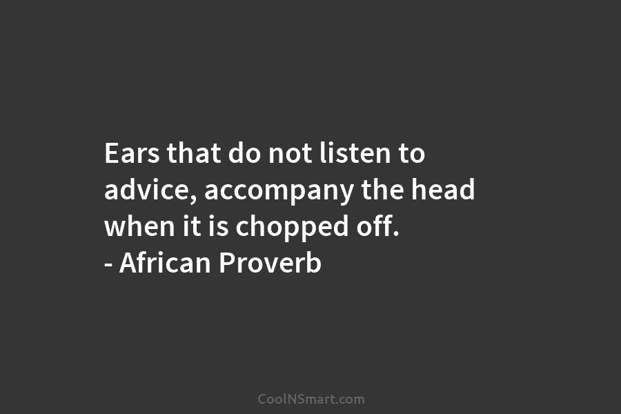 Ears that do not listen to advice, accompany the head when it is chopped off. – African Proverb