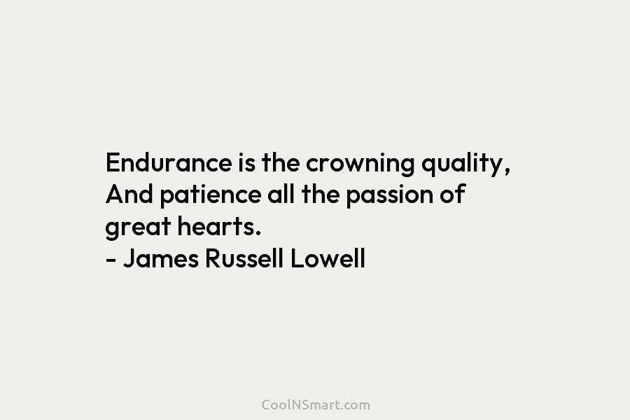 Endurance is the crowning quality, And patience all the passion of great hearts. – James Russell Lowell