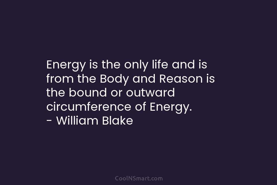 Energy is the only life and is from the Body and Reason is the bound...