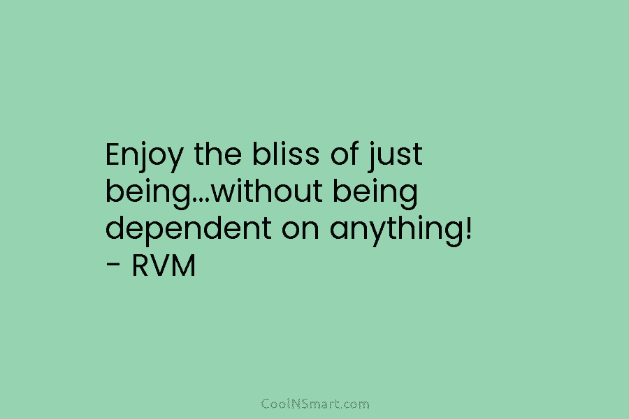 Enjoy the bliss of just being…without being dependent on anything! – RVM