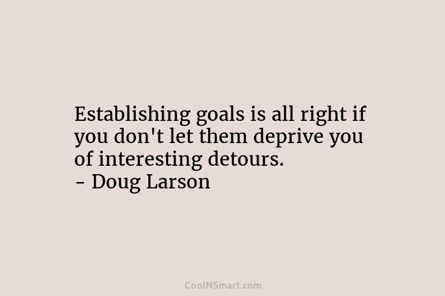 Establishing goals is all right if you don’t let them deprive you of interesting detours. – Doug Larson