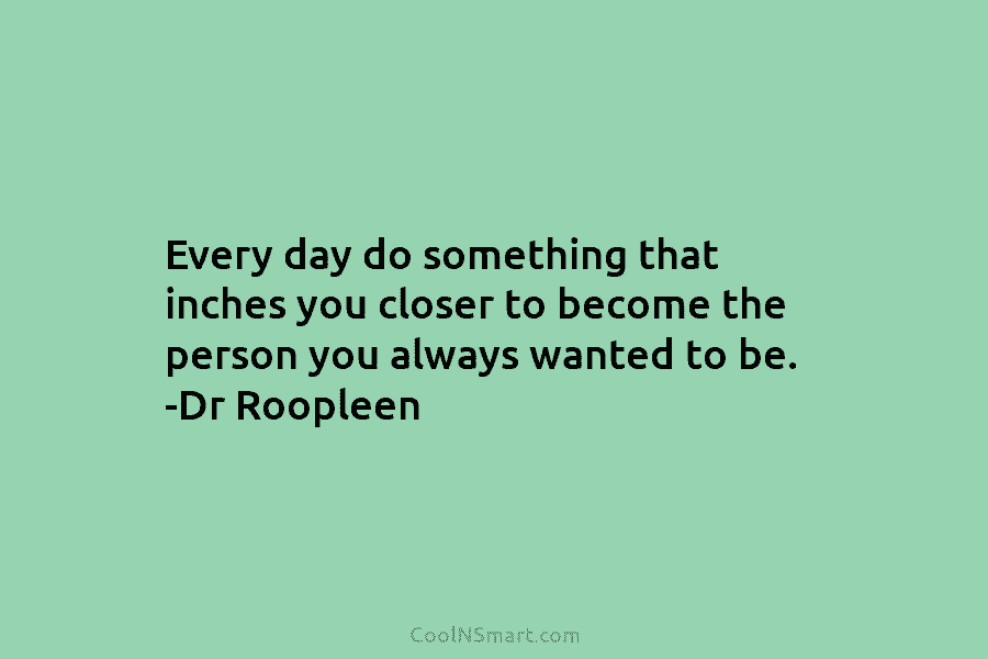 Every day do something that inches you closer to become the person you always wanted to be. -Dr Roopleen